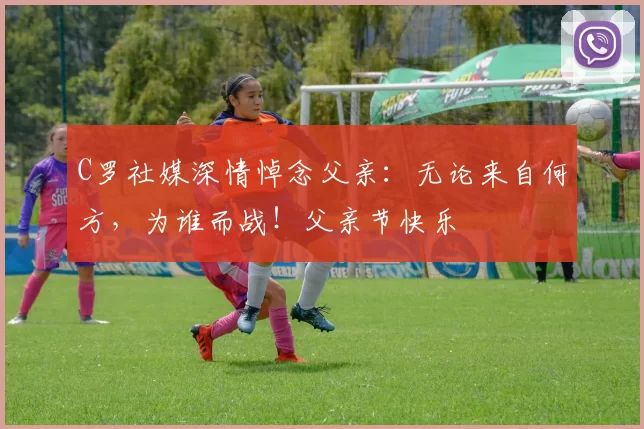 C罗社媒深情悼念父亲:无论来自何方,为谁而战!父亲节快乐️