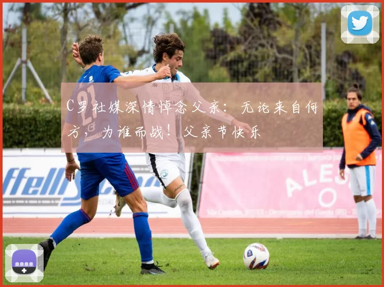 C罗社媒深情悼念父亲：无论来自何方，为谁而战！父亲节快乐️