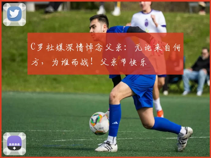 C罗社媒深情悼念父亲：无论来自何方，为谁而战！父亲节快乐️