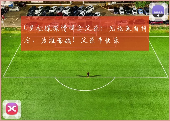 C罗社媒深情悼念父亲:无论来自何方,为谁而战!父亲节快乐️