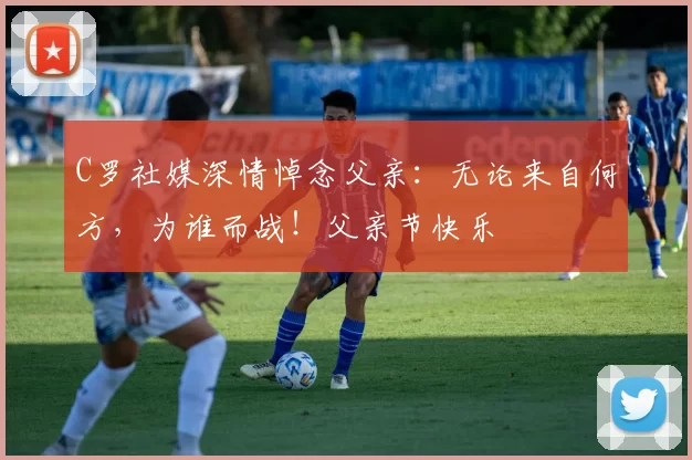 C罗社媒深情悼念父亲:无论来自何方,为谁而战!父亲节快乐️