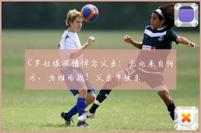 C罗社媒深情悼念父亲：无论来自何方，为谁而战！父亲节快乐️