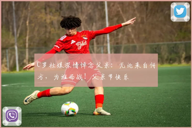 C罗社媒深情悼念父亲:无论来自何方,为谁而战!父亲节快乐️