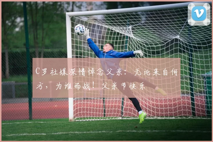 C罗社媒深情悼念父亲：无论来自何方，为谁而战！父亲节快乐️