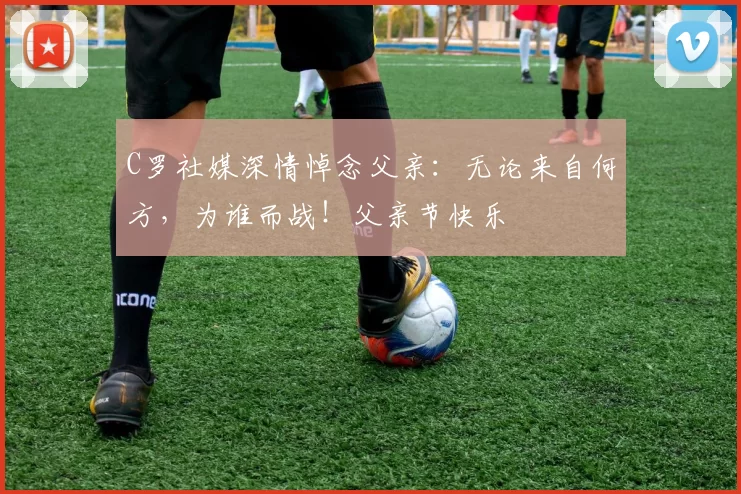 C罗社媒深情悼念父亲：无论来自何方，为谁而战！父亲节快乐️