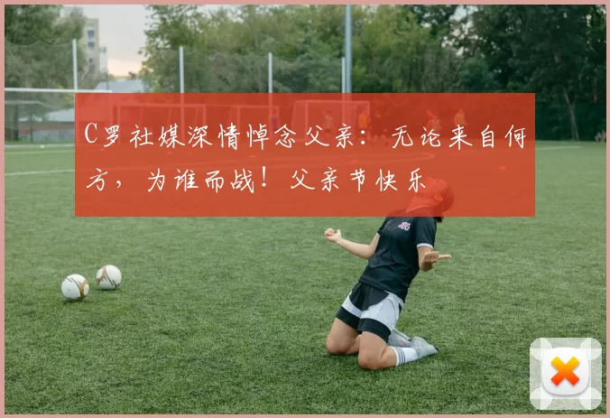 C罗社媒深情悼念父亲:无论来自何方,为谁而战!父亲节快乐️