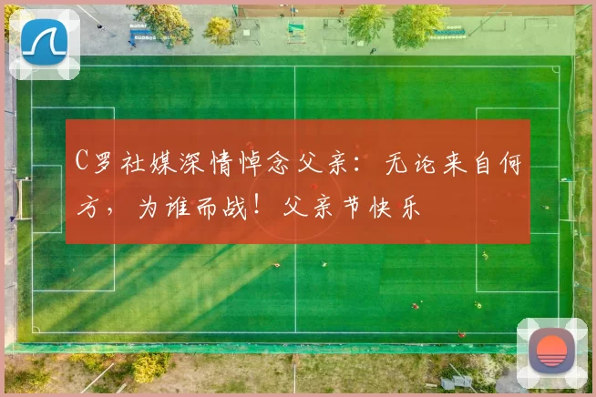 C罗社媒深情悼念父亲:无论来自何方,为谁而战!父亲节快乐️