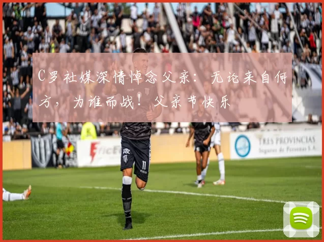 C罗社媒深情悼念父亲：无论来自何方，为谁而战！父亲节快乐️