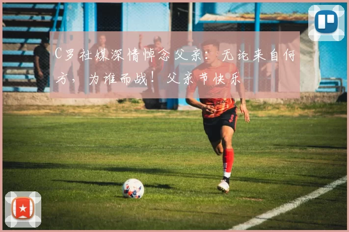 C罗社媒深情悼念父亲:无论来自何方,为谁而战!父亲节快乐️