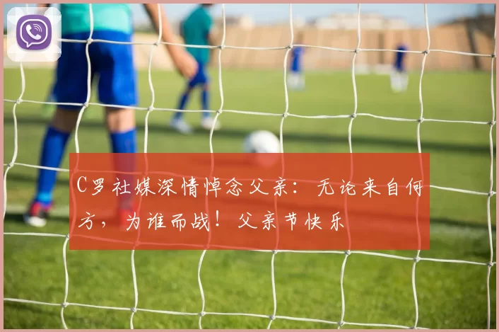 C罗社媒深情悼念父亲:无论来自何方,为谁而战!父亲节快乐️