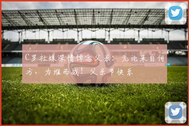 C罗社媒深情悼念父亲:无论来自何方,为谁而战!父亲节快乐️