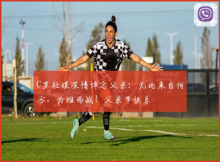 C罗社媒深情悼念父亲：无论来自何方，为谁而战！父亲节快乐️