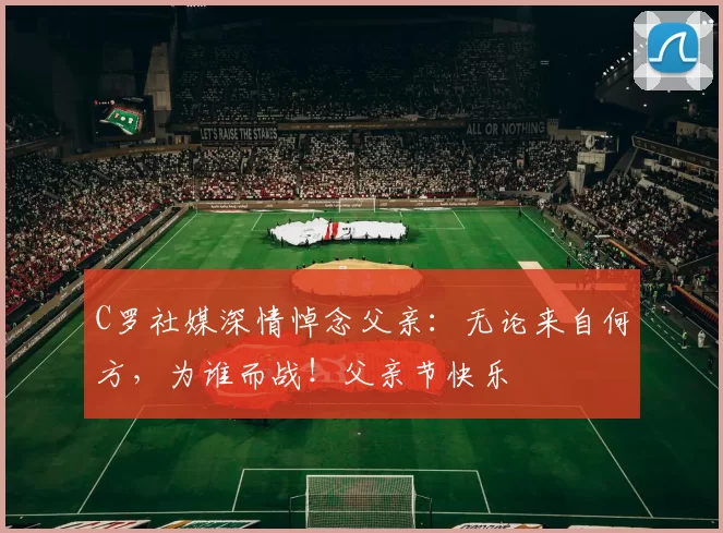 C罗社媒深情悼念父亲:无论来自何方,为谁而战!父亲节快乐️