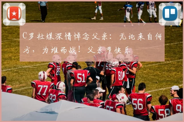 C罗社媒深情悼念父亲：无论来自何方，为谁而战！父亲节快乐️