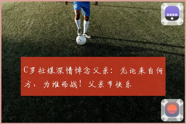 C罗社媒深情悼念父亲：无论来自何方，为谁而战！父亲节快乐️