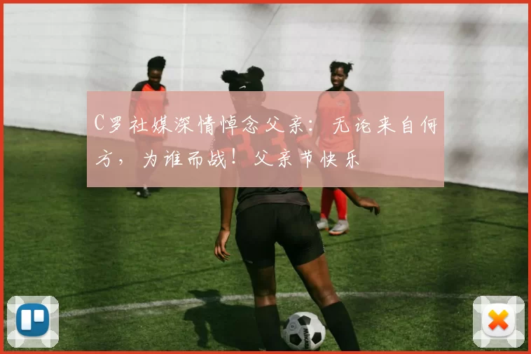 C罗社媒深情悼念父亲：无论来自何方，为谁而战！父亲节快乐️