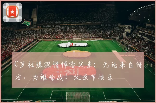 C罗社媒深情悼念父亲：无论来自何方，为谁而战！父亲节快乐️