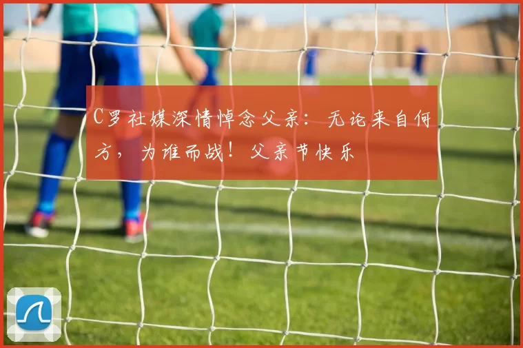 C罗社媒深情悼念父亲：无论来自何方，为谁而战！父亲节快乐️