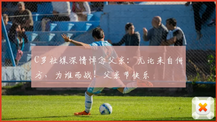 C罗社媒深情悼念父亲:无论来自何方,为谁而战!父亲节快乐️