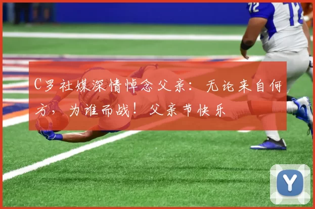 C罗社媒深情悼念父亲：无论来自何方，为谁而战！父亲节快乐️