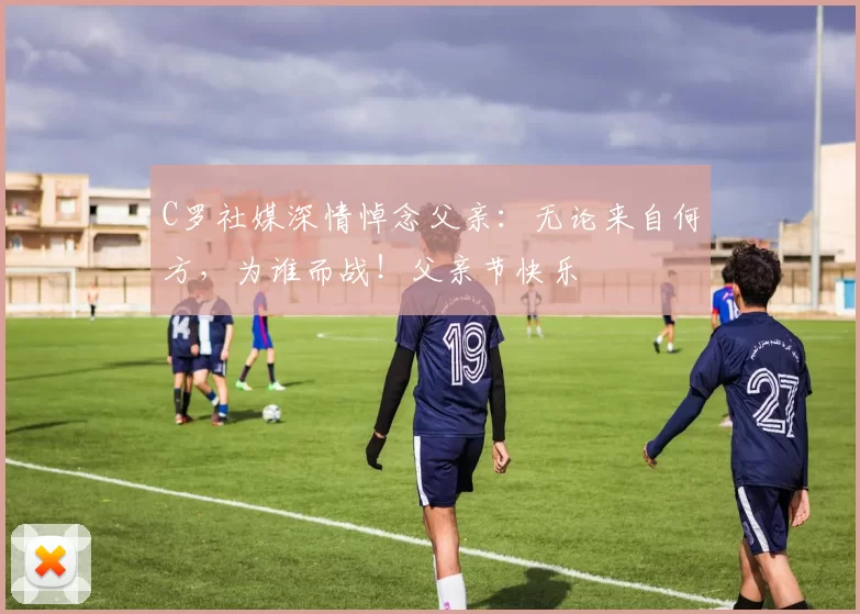 C罗社媒深情悼念父亲：无论来自何方，为谁而战！父亲节快乐️