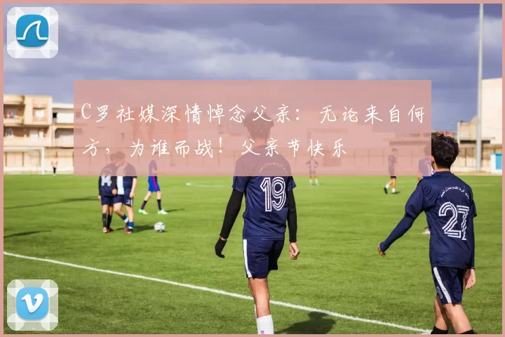 C罗社媒深情悼念父亲：无论来自何方，为谁而战！父亲节快乐️