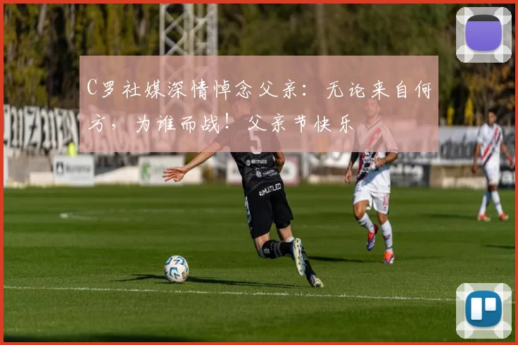 C罗社媒深情悼念父亲:无论来自何方,为谁而战!父亲节快乐️