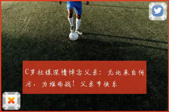 C罗社媒深情悼念父亲：无论来自何方，为谁而战！父亲节快乐️