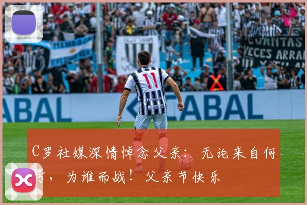 C罗社媒深情悼念父亲：无论来自何方，为谁而战！父亲节快乐️