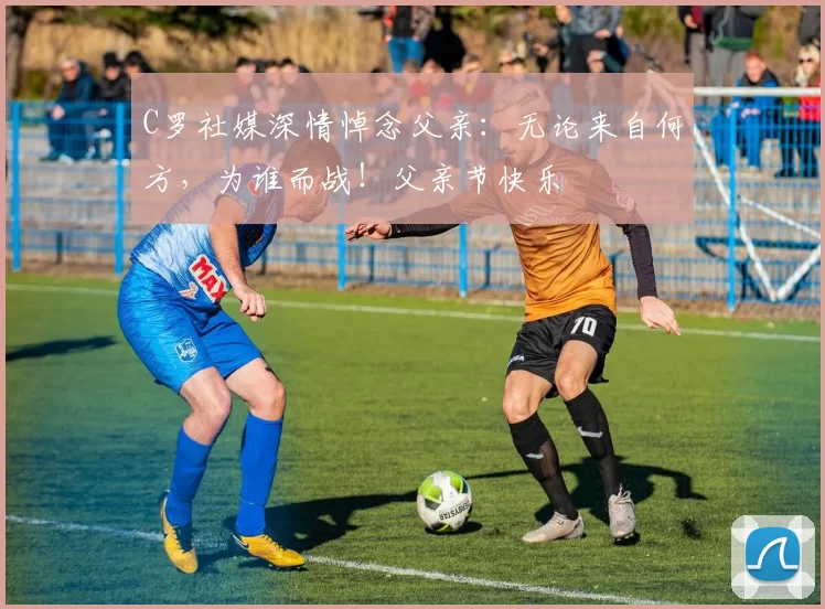 C罗社媒深情悼念父亲：无论来自何方，为谁而战！父亲节快乐️