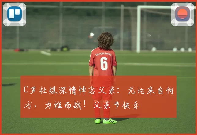 C罗社媒深情悼念父亲：无论来自何方，为谁而战！父亲节快乐️