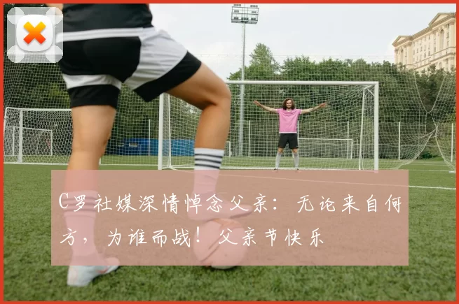 C罗社媒深情悼念父亲:无论来自何方,为谁而战!父亲节快乐️