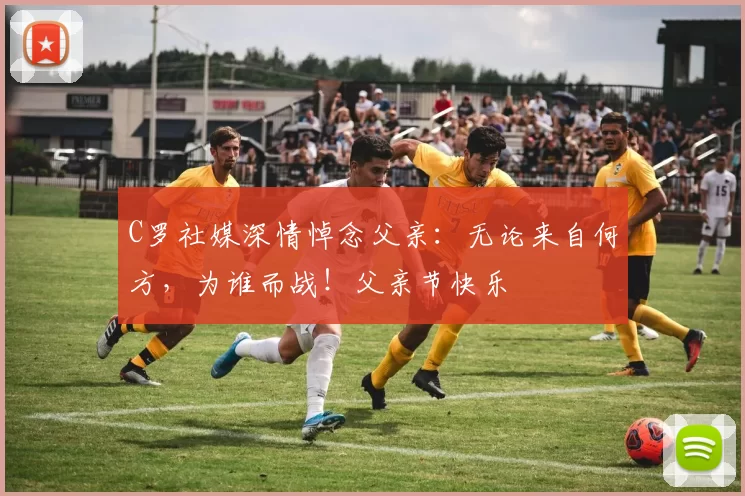 C罗社媒深情悼念父亲：无论来自何方，为谁而战！父亲节快乐️