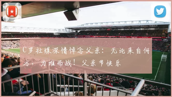 C罗社媒深情悼念父亲:无论来自何方,为谁而战!父亲节快乐️