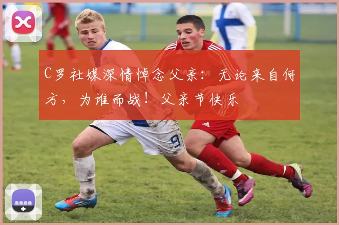 C罗社媒深情悼念父亲：无论来自何方，为谁而战！父亲节快乐️