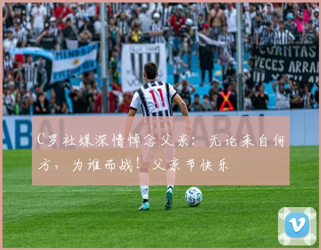 C罗社媒深情悼念父亲:无论来自何方,为谁而战!父亲节快乐️