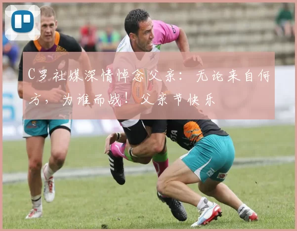 C罗社媒深情悼念父亲：无论来自何方，为谁而战！父亲节快乐️