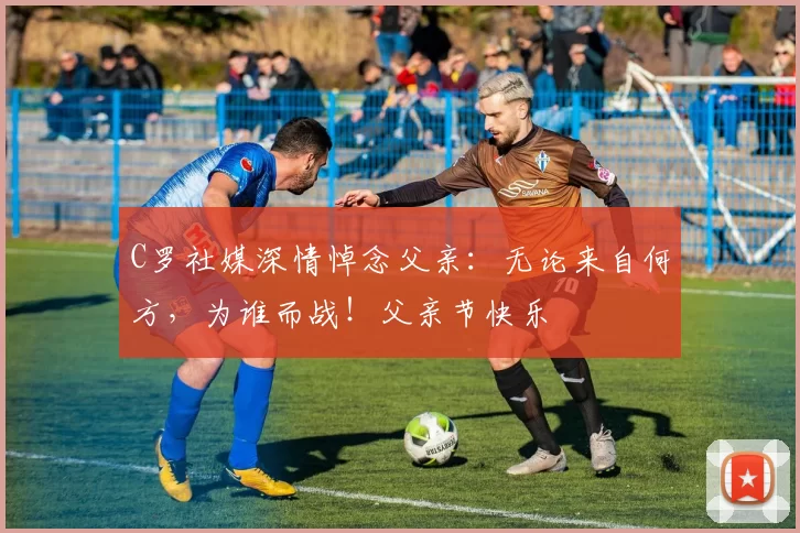 C罗社媒深情悼念父亲：无论来自何方，为谁而战！父亲节快乐️