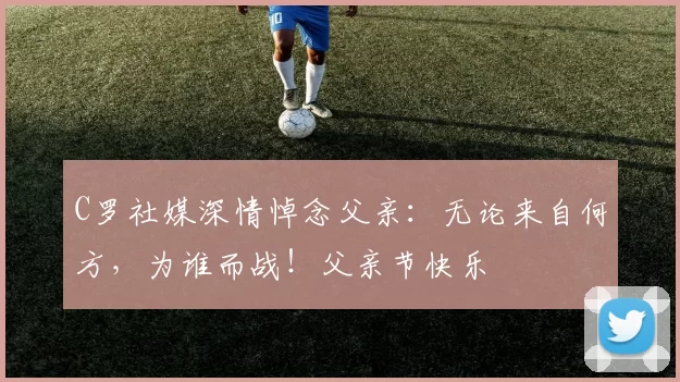 C罗社媒深情悼念父亲：无论来自何方，为谁而战！父亲节快乐️