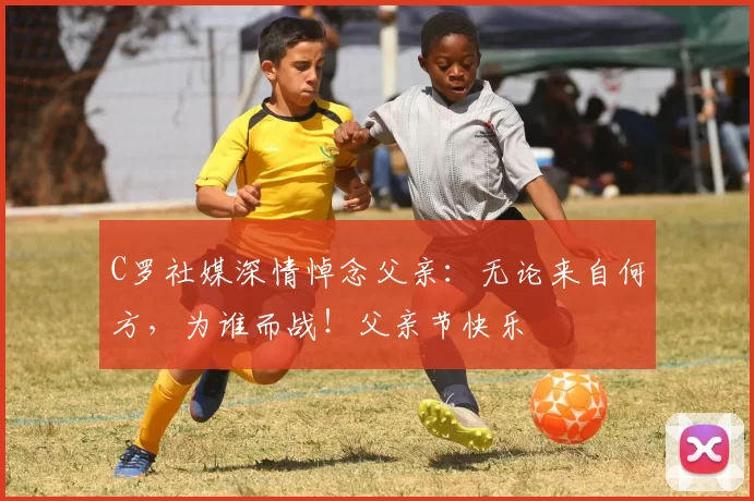 C罗社媒深情悼念父亲：无论来自何方，为谁而战！父亲节快乐️