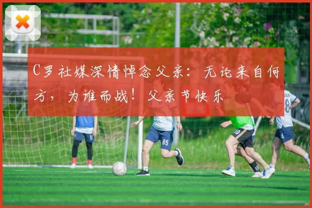 C罗社媒深情悼念父亲：无论来自何方，为谁而战！父亲节快乐️