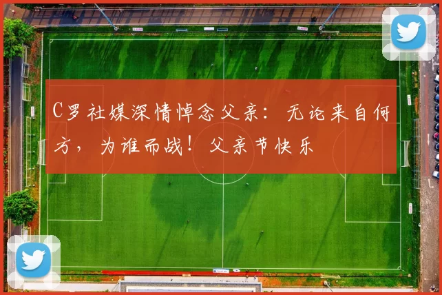 C罗社媒深情悼念父亲：无论来自何方，为谁而战！父亲节快乐️