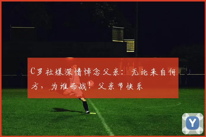 C罗社媒深情悼念父亲:无论来自何方,为谁而战!父亲节快乐️