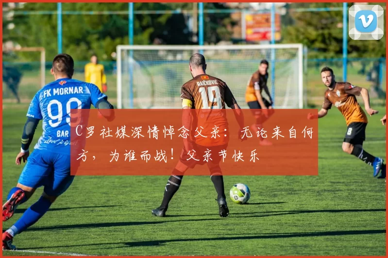 C罗社媒深情悼念父亲:无论来自何方,为谁而战!父亲节快乐️