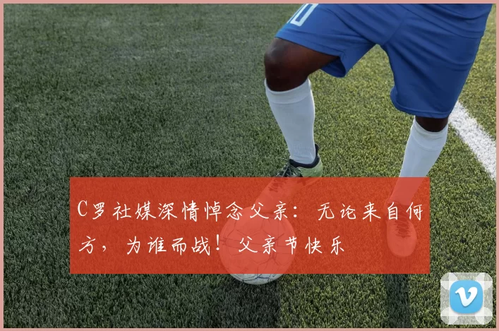 C罗社媒深情悼念父亲:无论来自何方,为谁而战!父亲节快乐️