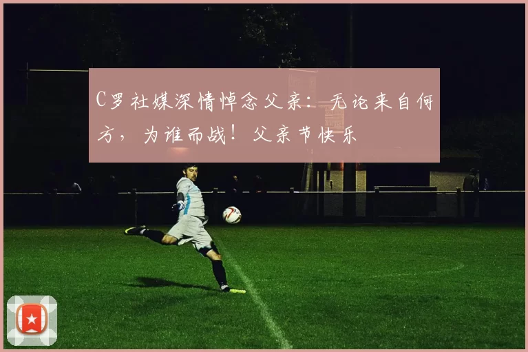 C罗社媒深情悼念父亲：无论来自何方，为谁而战！父亲节快乐️