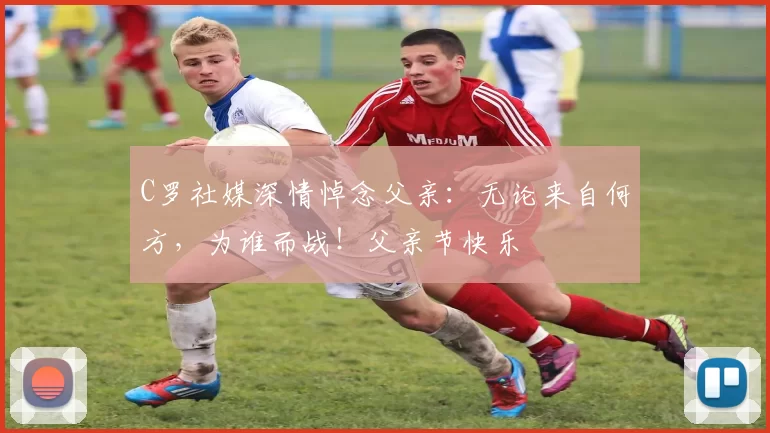 C罗社媒深情悼念父亲：无论来自何方，为谁而战！父亲节快乐️