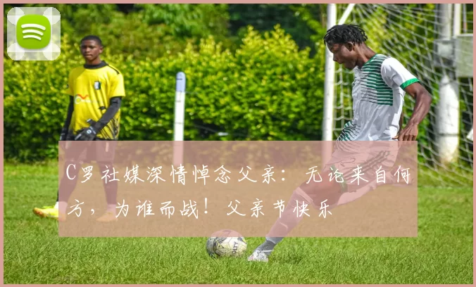 C罗社媒深情悼念父亲:无论来自何方,为谁而战!父亲节快乐️