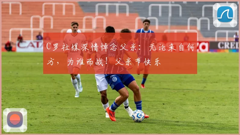 C罗社媒深情悼念父亲：无论来自何方，为谁而战！父亲节快乐️