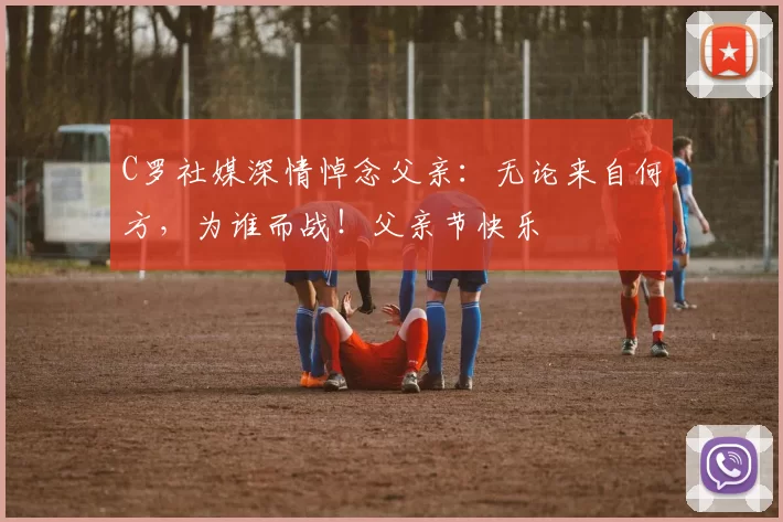 C罗社媒深情悼念父亲：无论来自何方，为谁而战！父亲节快乐️